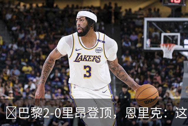 ​巴黎2-0里昂登顶，恩里克：这场胜利献给克瓦拉茨赫利亚