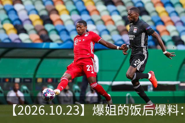 【2026.10.23】爆姐的饭后爆料：生命不止，爆料不息！