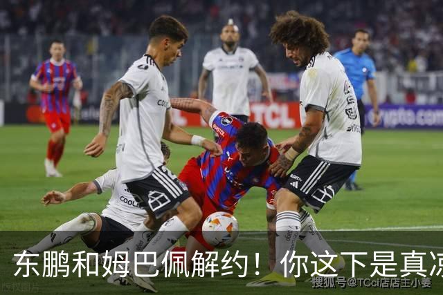 东鹏和姆巴佩解约！你这下是真凉了！