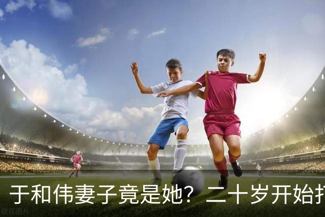 于和伟妻子竟是她？二十岁开始打工养他和他妈，如今苦尽甘来