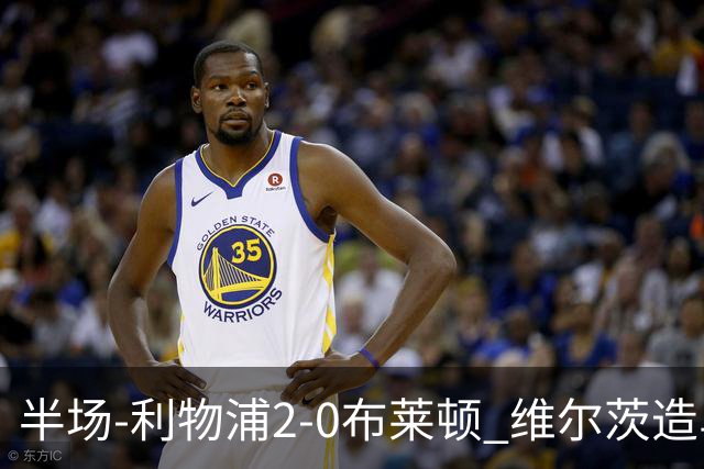 半场-利物浦2-0布莱顿 维尔茨造乌龙伊萨克建功巴尔科拉送助攻