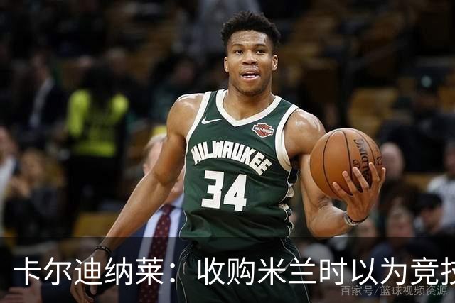 卡尔迪纳莱：收购米兰时以为竞技层面已经完善，便专心搞球场