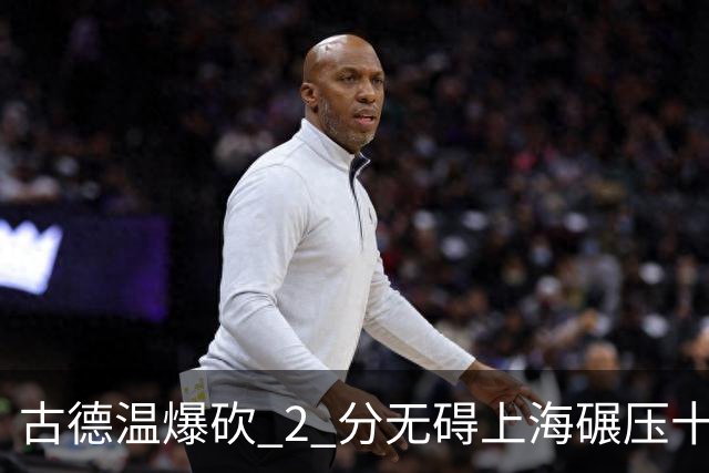 古德温爆砍 2 分无碍上海碾压十一冠王，徐杰胡明轩帮拉塞尔找回状态