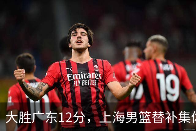 大胜广东12分，上海男篮替补集体爆发，拉塞尔22+5融入体系，李弘权上演隔扣