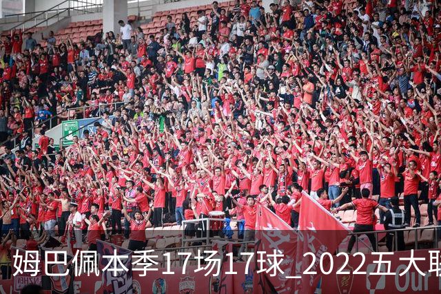 姆巴佩本季17场17球 2022五大联赛首位进球30+球员