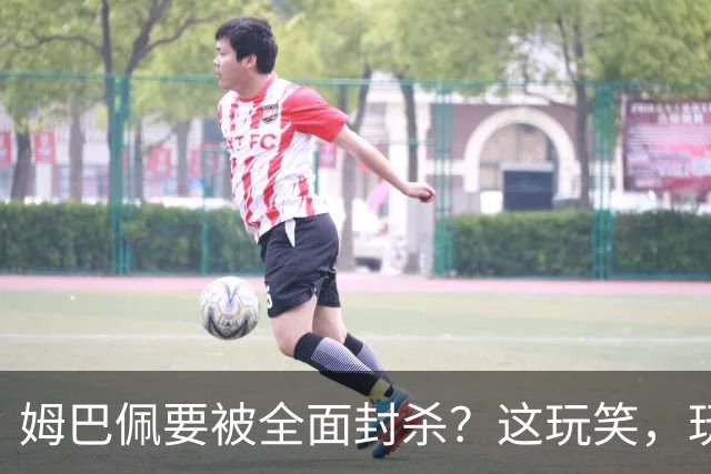 姆巴佩要被全面封杀？这玩笑，玩到了中国球迷的底线上！