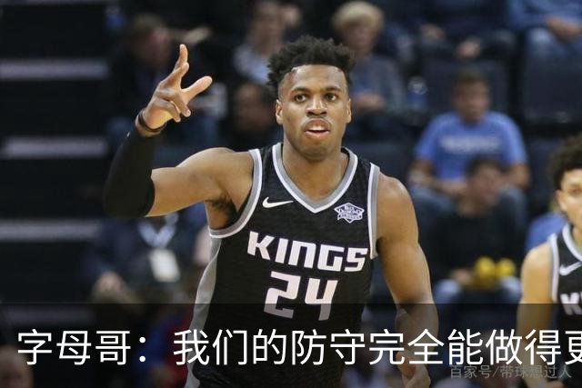 字母哥：我们的防守完全能做得更好 对手实力很强你必须去拼
