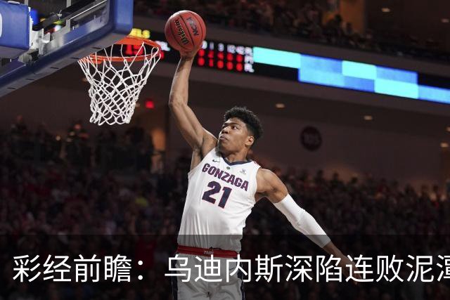 彩经前瞻：乌迪内斯深陷连败泥潭，帕尔马主场力争止颓