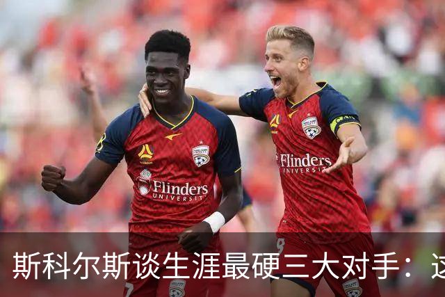 斯科尔斯谈生涯最硬三大对手：这三人太难对付