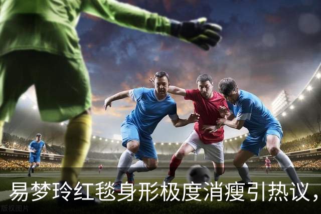 易梦玲红毯身形极度消瘦引热议，网友：“瘦得只剩骨架”