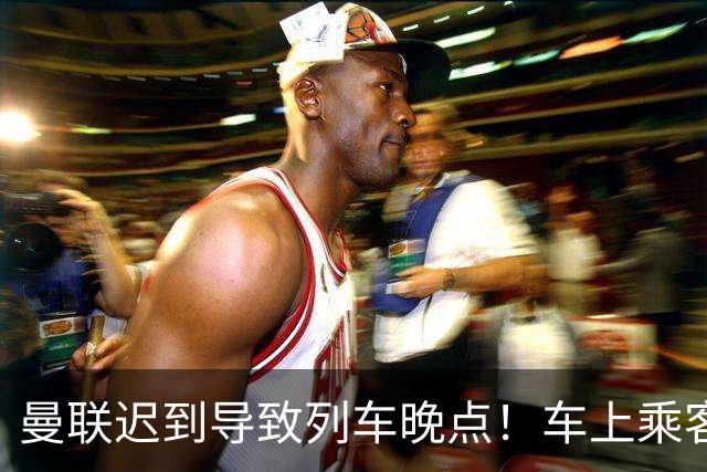 曼联迟到导致列车晚点！车上乘客狂嘘球员+为卡里克鼓掌