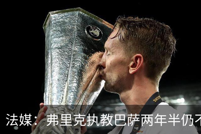 法媒：弗里克执教巴萨两年半仍不会西语，发布会靠助手翻译