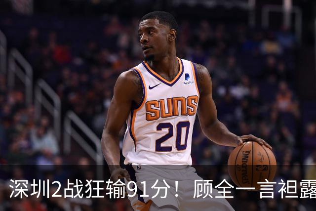深圳2战狂输91分！顾全一言袒露心扉：客观因素很多，球员不职业
