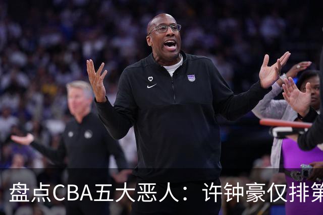盘点CBA五大恶人：许钟豪仅排第五，压轴这位曾绊倒朱芳雨