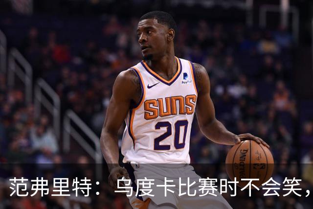 范弗里特：乌度卡比赛时不会笑，其余21小时没个正形
