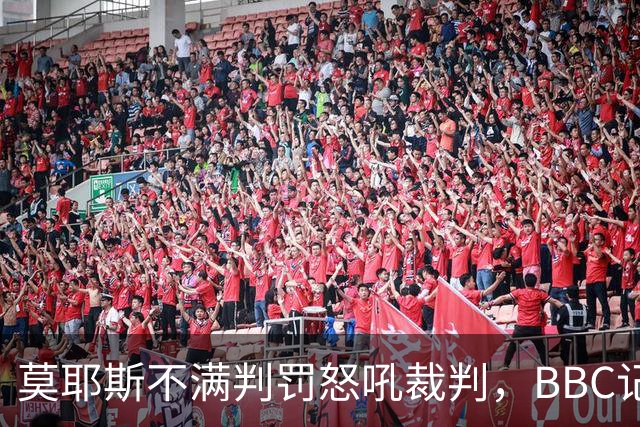 莫耶斯不满判罚怒吼裁判，BBC记者还原现场