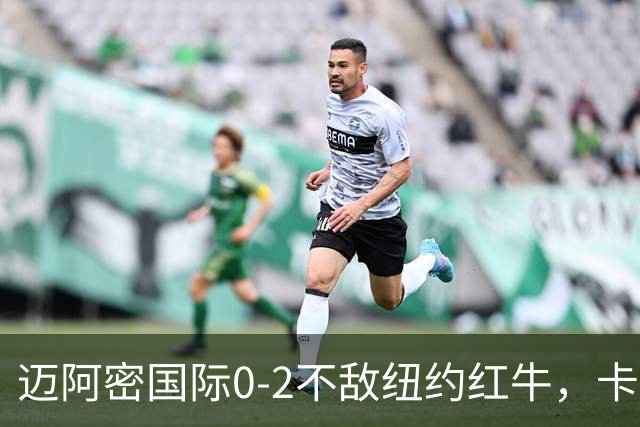 迈阿密国际0-2不敌纽约红牛，卡塞米罗乌龙，福斯贝里破门