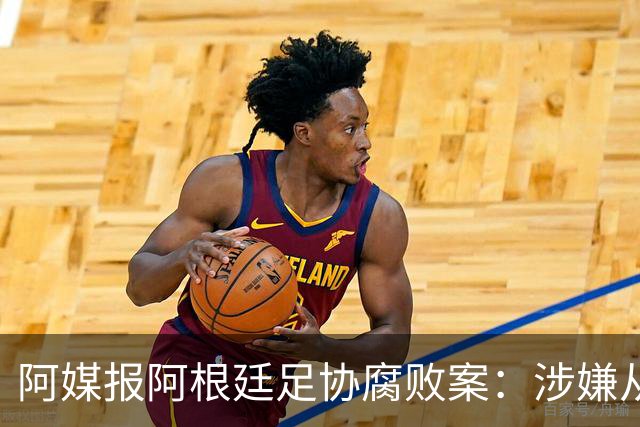 阿媒报阿根廷足协腐败案：涉嫌从国家队赞助合同抽取高达30%佣金