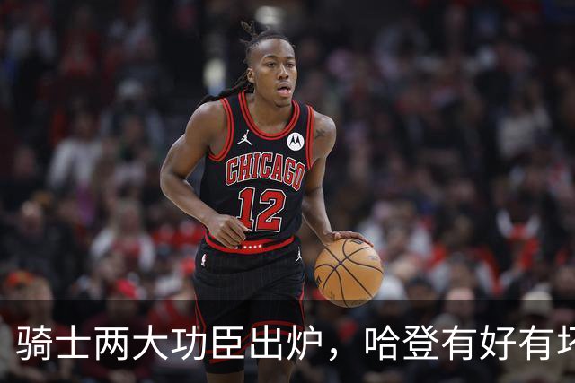 骑士两大功臣出炉，哈登有好有坏！米切尔看清现实，一人也该重用