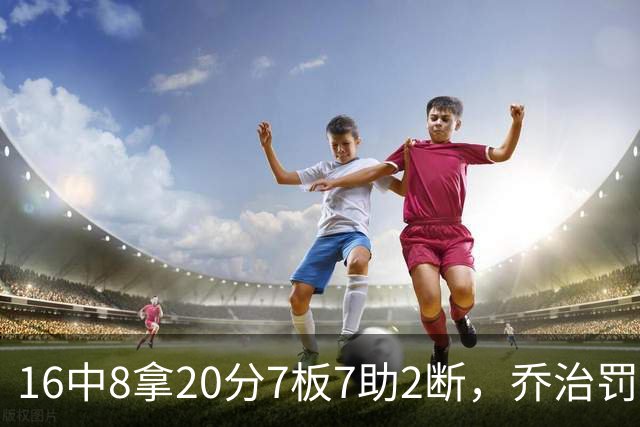 16中8拿20分7板7助2断，乔治罚球3中3正负值-2