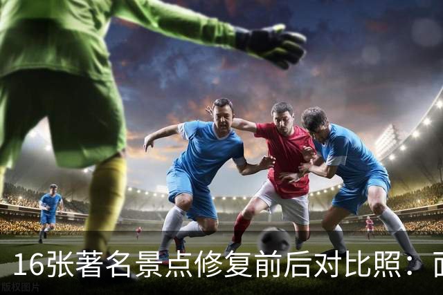 16张著名景点修复前后对比照：面貌焕然一新，不比不知道，一比吓一跳！