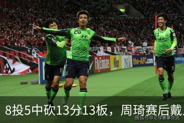 8投5中砍13分13板，周琦赛后戴上口罩：我感冒了