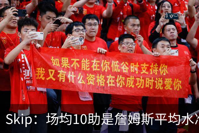 Skip：场均10助是詹姆斯平均水准，但马克西没向他妥协球权