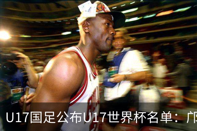 U17国足公布U17世界杯名单：邝兆镭万项领衔 11月20日首战西班牙